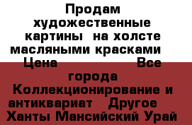 Продам художественные картины  на холсте масляными красками. › Цена ­ 8000-25000 - Все города Коллекционирование и антиквариат » Другое   . Ханты-Мансийский,Урай г.